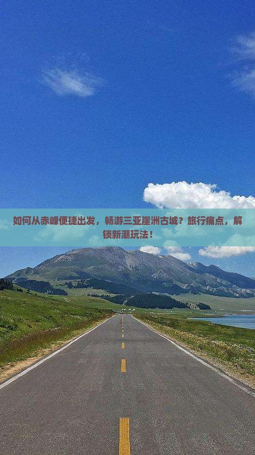如何从赤峰便捷出发，畅游三亚崖洲古城？旅行痛点，解锁新潮玩法！