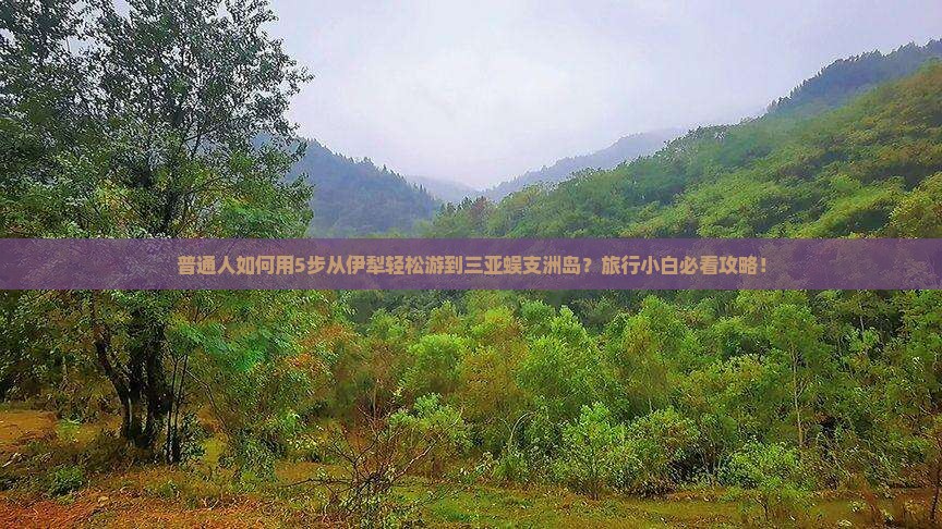 普通人如何用5步从伊犁轻松游到三亚蜈支洲岛？旅行小白必看攻略！