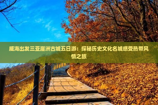 威海出发三亚崖洲古城五日游：探秘历史文化名城感受热带风情之旅