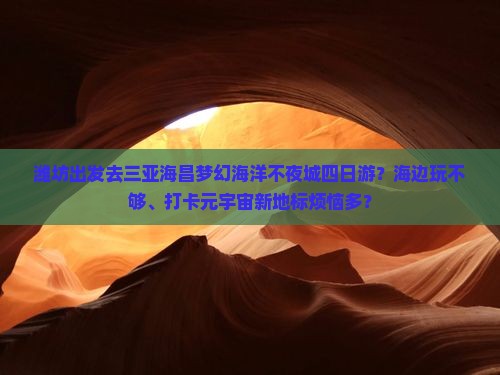 潍坊出发去三亚海昌梦幻海洋不夜城四日游？海边玩不够、打卡元宇宙新地标烦恼多？