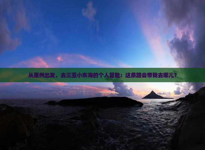 从惠州出发，去三亚小东海的个人冒险：这条路会带我去哪儿？