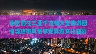 德宏前往三亚千古情大型旅游团探寻热带风情享受异域文化盛宴之旅