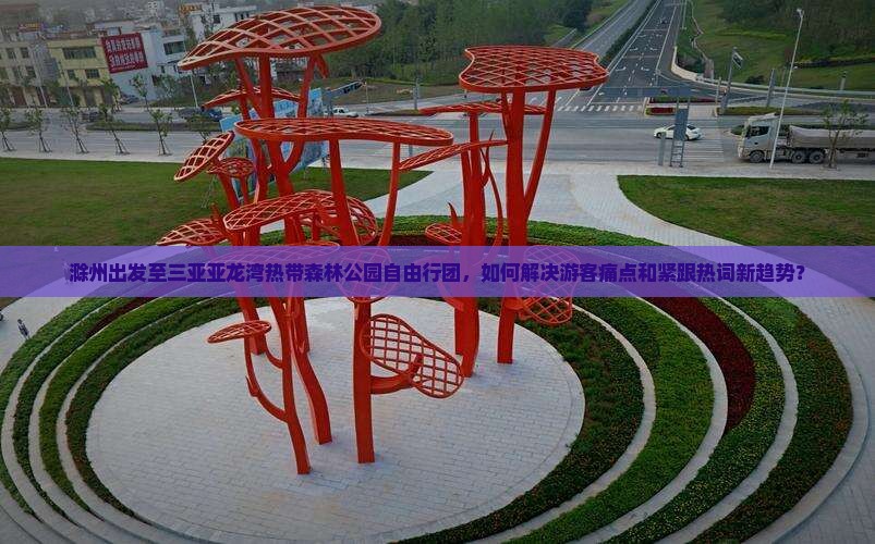 滁州出发至三亚亚龙湾热带森林公园自由行团，如何解决游客痛点和紧跟热词新趋势？