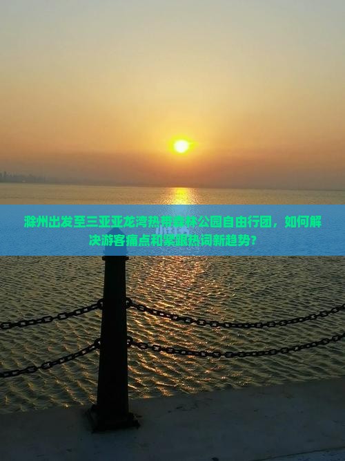 滁州出发至三亚亚龙湾热带森林公园自由行团，如何解决游客痛点和紧跟热词新趋势？