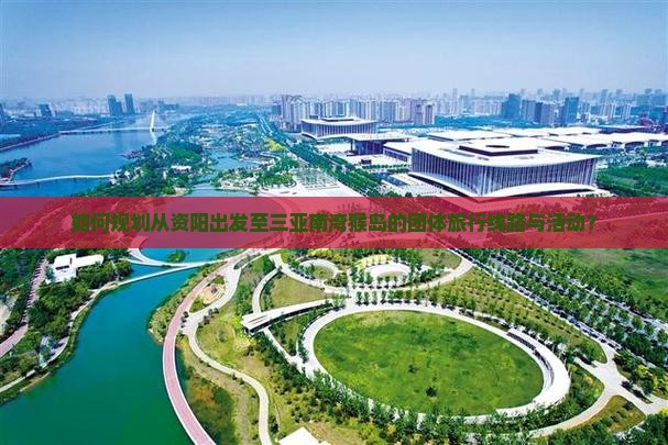 如何规划从资阳出发至三亚南湾猴岛的团体旅行线路与活动？