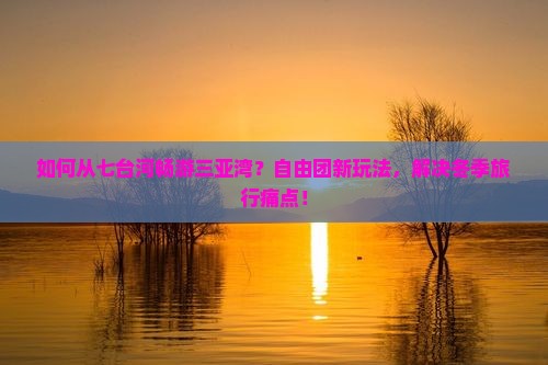 如何从七台河畅游三亚湾？自由团新玩法，解决冬季旅行痛点！
