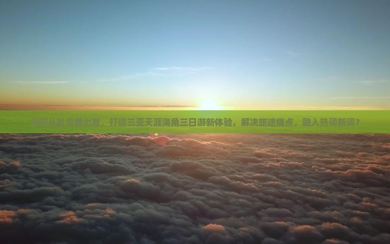 如何从吐鲁番出发，打造三亚天涯海角三日游新体验，解决旅途痛点，融入热词新词？