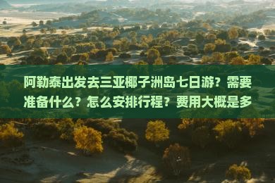 阿勒泰出发去三亚椰子洲岛七日游？需要准备什么？怎么安排行程？费用大概是多少？