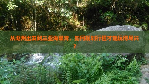 从湖州出发到三亚海棠湾，如何规划行程才能玩得尽兴？