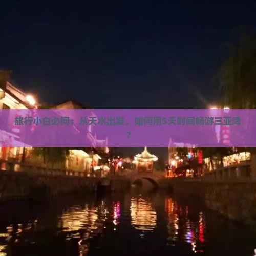 旅行小白必问：从天水出发，如何用5天时间畅游三亚湾？