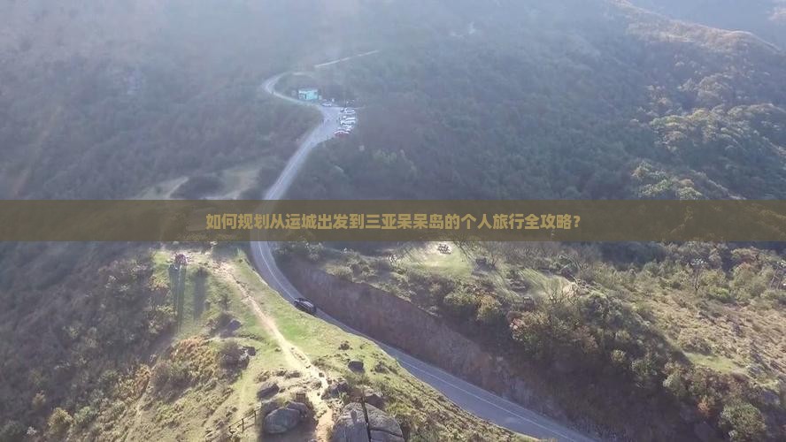 如何规划从运城出发到三亚呆呆岛的个人旅行全攻略？