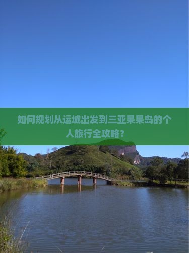 如何规划从运城出发到三亚呆呆岛的个人旅行全攻略？