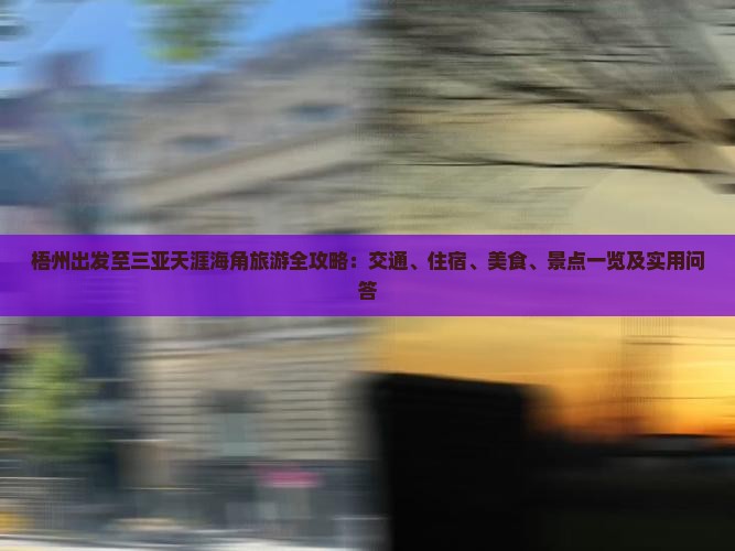 梧州出发至三亚天涯海角旅游全攻略：交通、住宿、美食、景点一览及实用问答