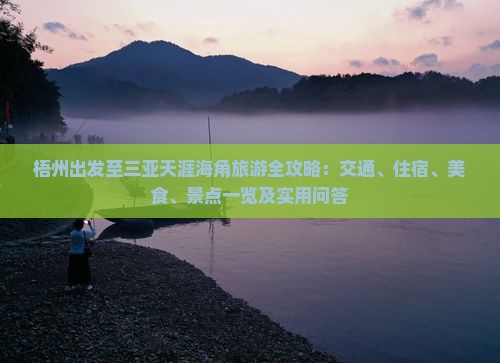 梧州出发至三亚天涯海角旅游全攻略：交通、住宿、美食、景点一览及实用问答