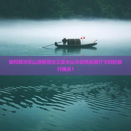 如何解决乐山游客前往三亚半山半岛帆船港打卡时的旅行痛点？