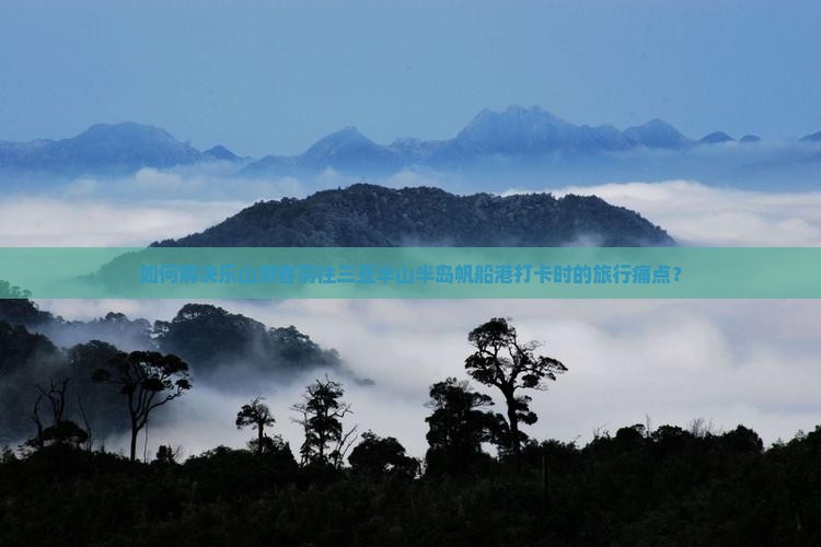 如何解决乐山游客前往三亚半山半岛帆船港打卡时的旅行痛点？