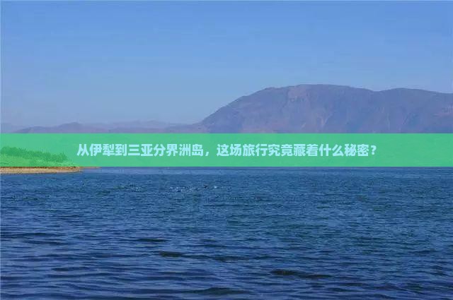 从伊犁到三亚分界洲岛，这场旅行究竟藏着什么秘密？