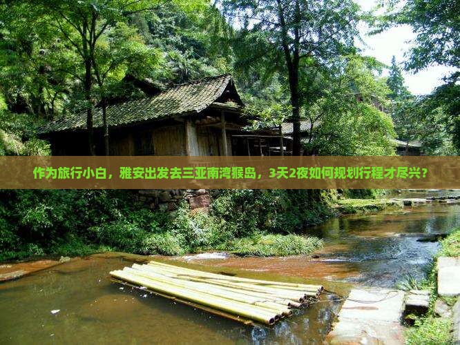 作为旅行小白，雅安出发去三亚南湾猴岛，3天2夜如何规划行程才尽兴？