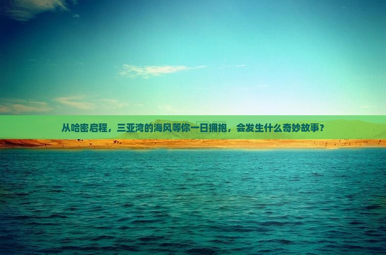 从哈密启程，三亚湾的海风等你一日拥抱，会发生什么奇妙故事？