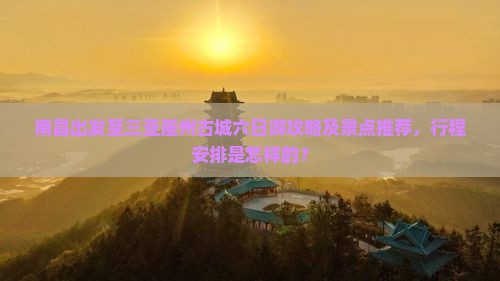 南昌出发至三亚崖州古城六日游攻略及景点推荐，行程安排是怎样的？