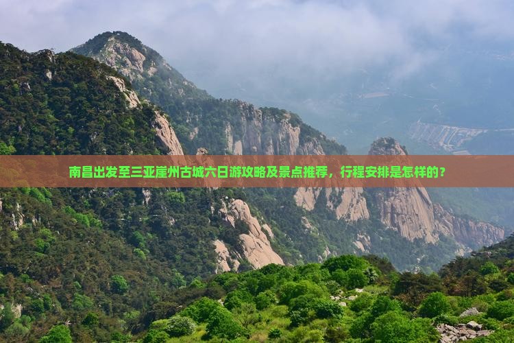 南昌出发至三亚崖州古城六日游攻略及景点推荐，行程安排是怎样的？