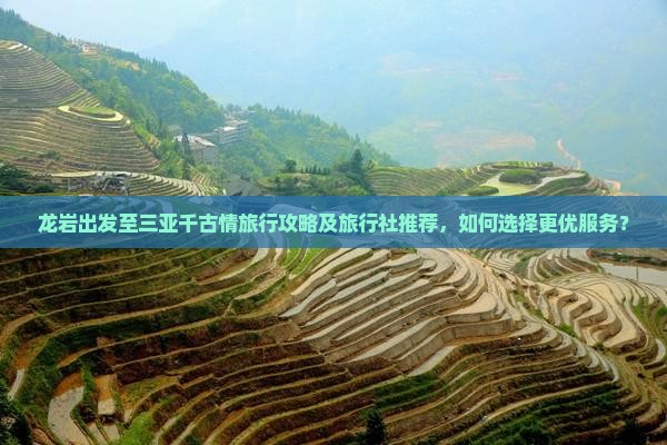 龙岩出发至三亚千古情旅行攻略及旅行社推荐，如何选择更优服务？