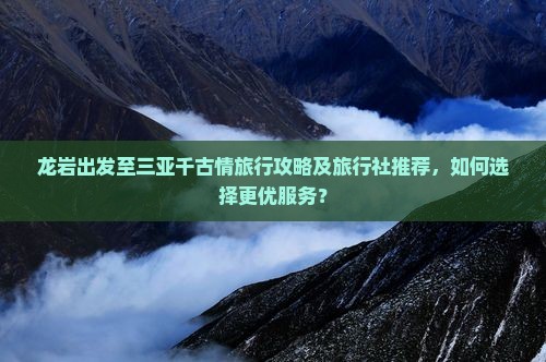 龙岩出发至三亚千古情旅行攻略及旅行社推荐，如何选择更优服务？