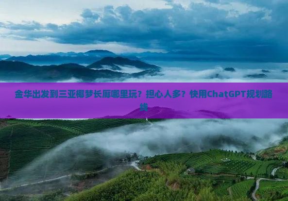 金华出发到三亚椰梦长廊哪里玩？担心人多？快用ChatGPT规划路线