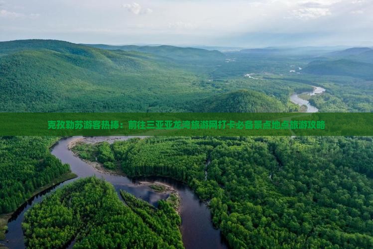 克孜勒苏游客热捧：前往三亚亚龙湾旅游网打卡必备景点地点旅游攻略