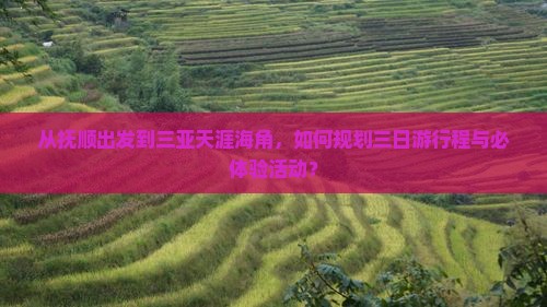从抚顺出发到三亚天涯海角，如何规划三日游行程与必体验活动？