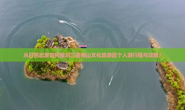 从日照出发如何规划三亚南山文化旅游区个人游行程与攻略？