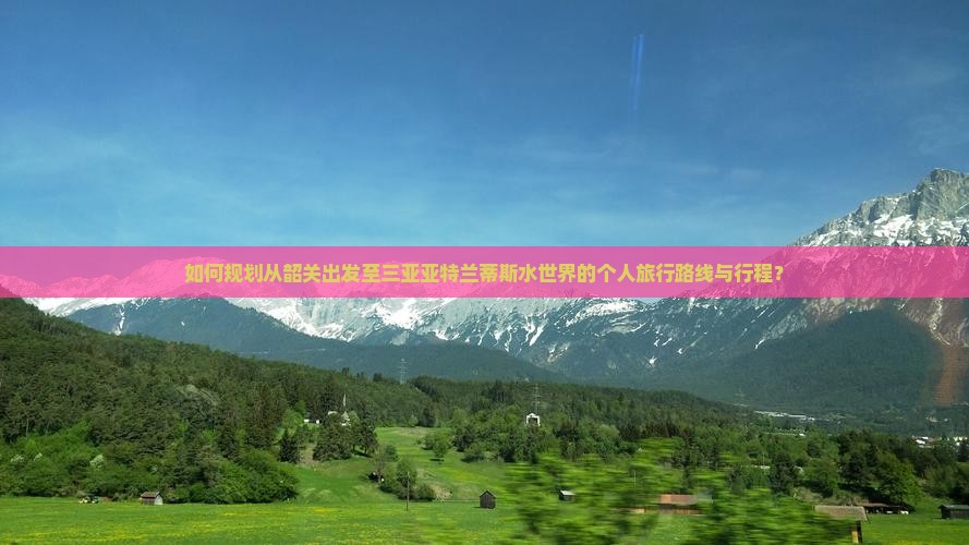 如何规划从韶关出发至三亚亚特兰蒂斯水世界的个人旅行路线与行程？