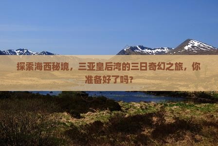 探索海西秘境，三亚皇后湾的三日奇幻之旅，你准备好了吗？
