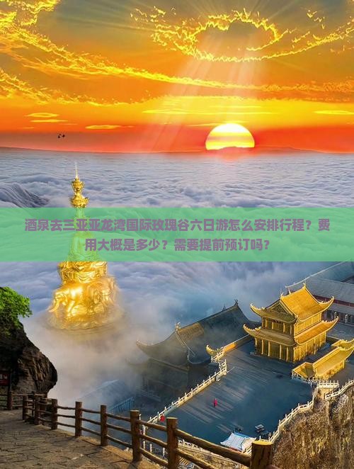 酒泉去三亚亚龙湾国际玫瑰谷六日游怎么安排行程？费用大概是多少？需要提前预订吗？