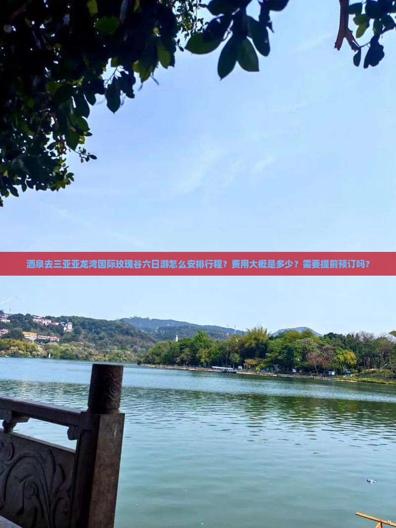 酒泉去三亚亚龙湾国际玫瑰谷六日游怎么安排行程？费用大概是多少？需要提前预订吗？