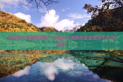 如何在上海轻松策划一场避开人潮的三亚亚龙湾七日游攻略？
