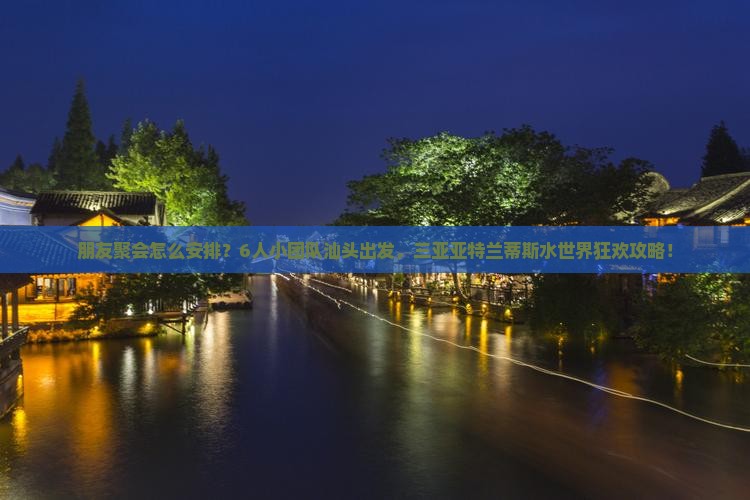 朋友聚会怎么安排？6人小团队汕头出发，三亚亚特兰蒂斯水世界狂欢攻略！