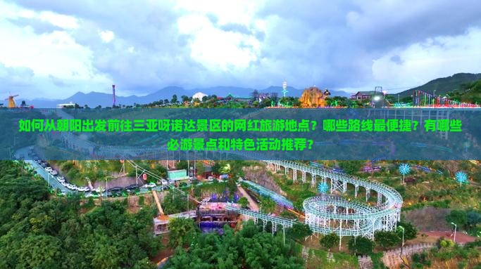 如何从朝阳出发前往三亚呀诺达景区的网红旅游地点？哪些路线最便捷？有哪些必游景点和特色活动推荐？