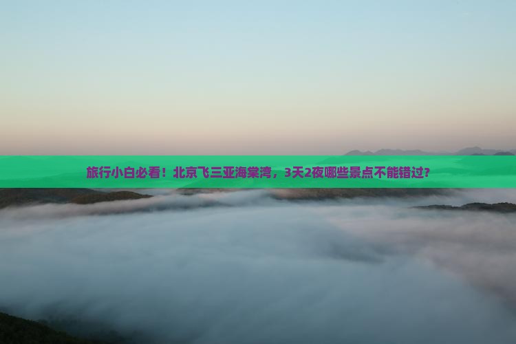 旅行小白必看！北京飞三亚海棠湾，3天2夜哪些景点不能错过？