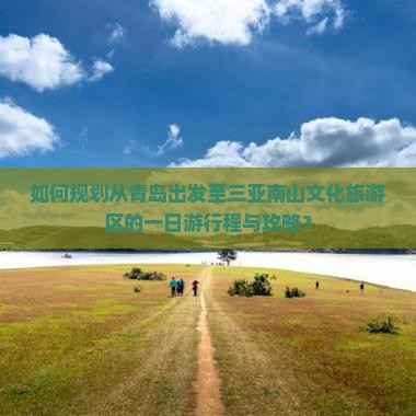 如何规划从青岛出发至三亚南山文化旅游区的一日游行程与攻略？