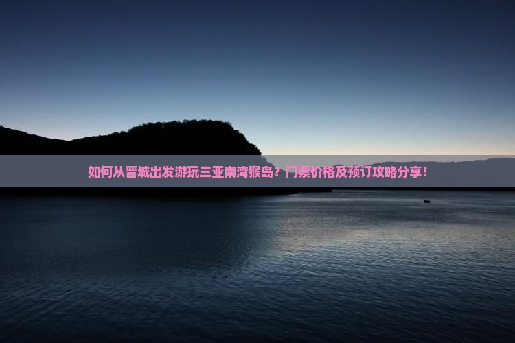 如何从晋城出发游玩三亚南湾猴岛？门票价格及预订攻略分享！