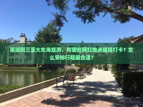 巢湖到三亚大东海旅游，有哪些网红地点值得打卡？怎么安排行程最合适？