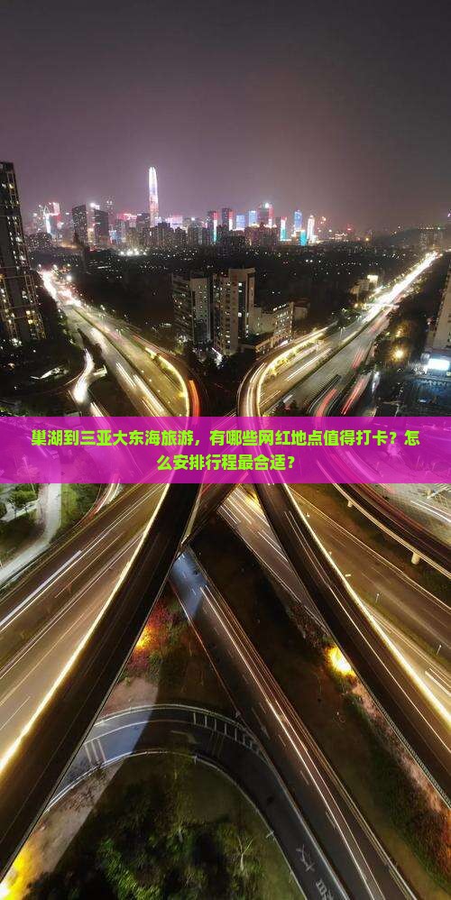 巢湖到三亚大东海旅游，有哪些网红地点值得打卡？怎么安排行程最合适？