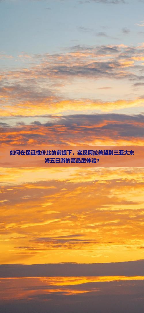 如何在保证性价比的前提下，实现阿拉善盟到三亚大东海五日游的高品质体验？