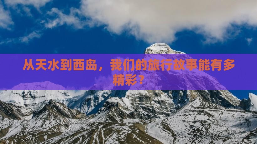 从天水到西岛，我们的旅行故事能有多精彩？