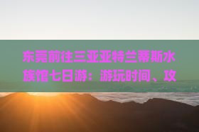 东莞前往三亚亚特兰蒂斯水族馆七日游：游玩时间、攻略与门票信息
