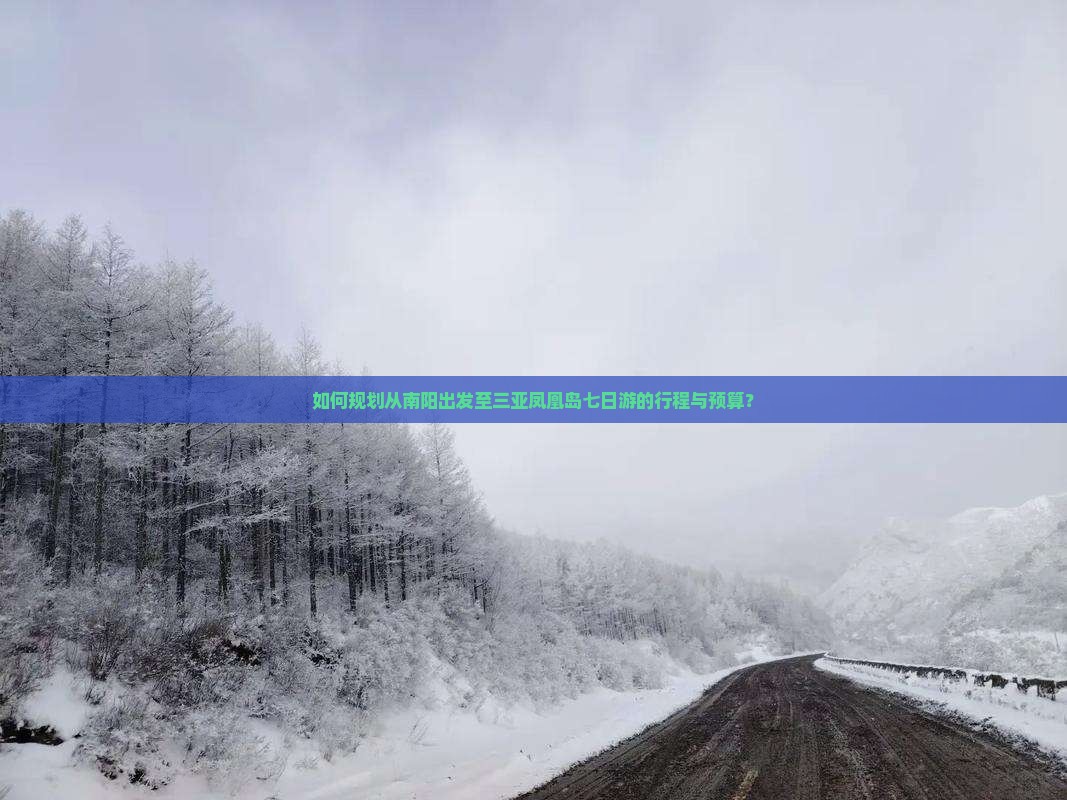 如何规划从南阳出发至三亚凤凰岛七日游的行程与预算？