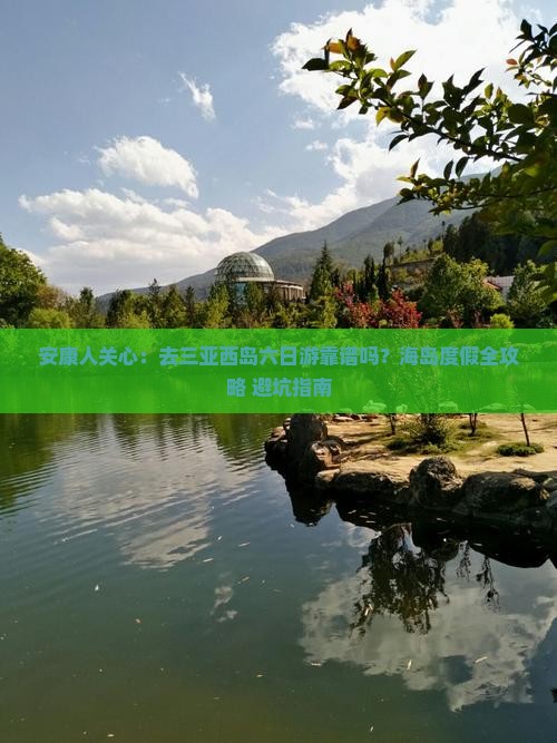 安康人关心：去三亚西岛六日游靠谱吗？海岛度假全攻略+避坑指南