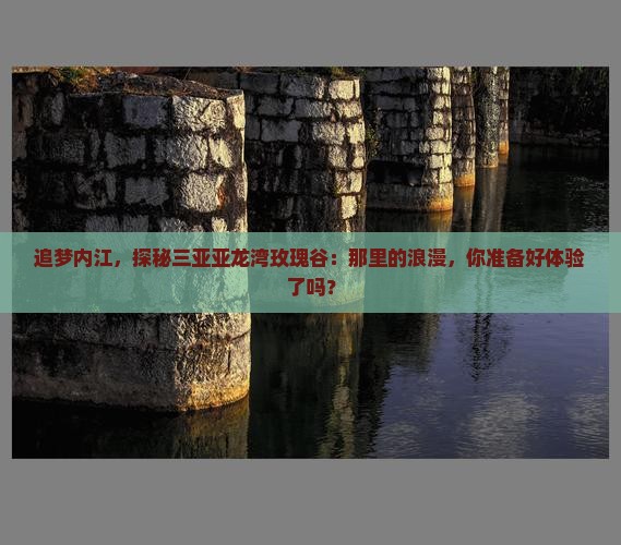 追梦内江，探秘三亚亚龙湾玫瑰谷：那里的浪漫，你准备好体验了吗？