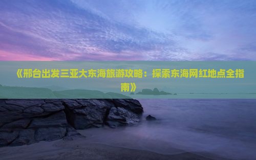 《邢台出发三亚大东海旅游攻略：探索东海网红地点全指南》